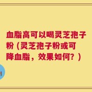 血脂高可以喝灵芝孢子粉 (灵芝孢子粉或可降血脂，效果如何？)