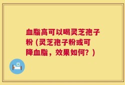 血脂高可以喝灵芝孢子粉 (灵芝孢子粉或可降血脂，效果如何？)