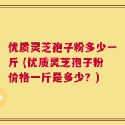 优质灵芝孢子粉多少一斤 (优质灵芝孢子粉价格一斤是多少？)