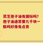 灵芝孢子油有国标吗？孢子油通常要几千块一瓶吗好像有点贵