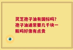 灵芝孢子油有国标吗？孢子油通常要几千块一瓶吗好像有点贵