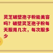 灵芝破壁孢子粉能美容吗？破壁灵芝孢子粉每天服用几次，每次服多少