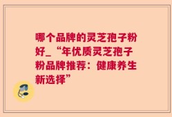 哪个品牌的灵芝孢子粉好_“年优质灵芝孢子粉品牌推荐：健康养生新选择”