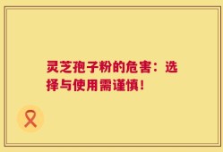 灵芝孢子粉的危害：选择与使用需谨慎！