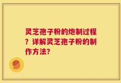 灵芝孢子粉的炮制过程？详解灵芝孢子粉的制作方法？