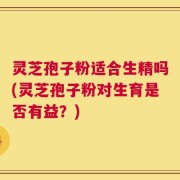 灵芝孢子粉适合生精吗(灵芝孢子粉对生育是否有益？)