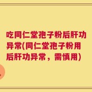 吃同仁堂孢子粉后肝功异常(同仁堂孢子粉用后肝功异常，需慎用)