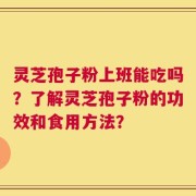 灵芝孢子粉上班能吃吗？了解灵芝孢子粉的功效和食用方法？