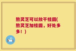 熬灵芝可以放干桂圆(熬灵芝加桂圆，好处多多！)