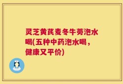 灵芝黄芪麦冬牛蒡泡水喝(五种中药泡水喝，健康又平价)