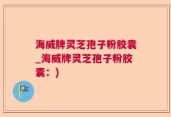 海威牌灵芝孢子粉胶囊_海威牌灵芝孢子粉胶囊：)