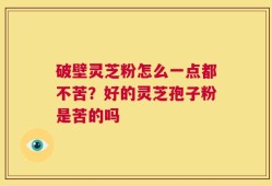 破壁灵芝粉怎么一点都不苦？好的灵芝孢子粉是苦的吗