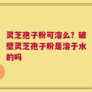 灵芝孢子粉可溶么？破壁灵芝孢子粉是溶于水的吗