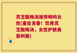 灵芝酸梅汤推荐喝吗女性(重拾青春！饮用灵芝酸梅汤，女性护肤美容利器)