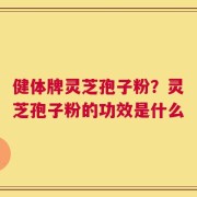 健体牌灵芝孢子粉？灵芝孢子粉的功效是什么