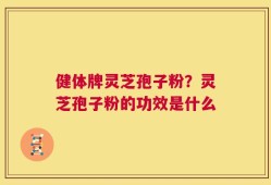 健体牌灵芝孢子粉？灵芝孢子粉的功效是什么