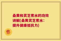 桑黄和灵芝煮水的功效讲解(桑黄灵芝煮水：提升健康抵抗力)
