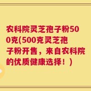 农科院灵芝孢子粉500克(500克灵芝孢子粉开售，来自农科院的优质健康选择！)