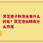 灵芝孢子粉泡水有什么好处？灵芝泡水喝有什么作用