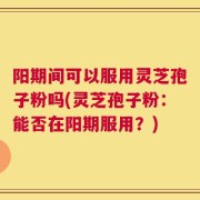 阳期间可以服用灵芝孢子粉吗(灵芝孢子粉：能否在阳期服用？)