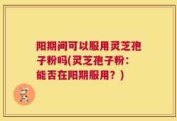 阳期间可以服用灵芝孢子粉吗(灵芝孢子粉：能否在阳期服用？)