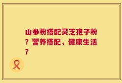 山参粉搭配灵芝孢子粉？营养搭配，健康生活？