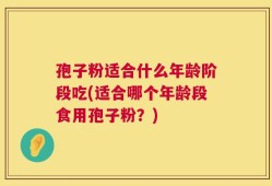 孢子粉适合什么年龄阶段吃(适合哪个年龄段食用孢子粉？)