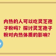 内热的人可以吃灵芝孢子粉吗？探讨灵芝孢子粉对内热体质的影响？