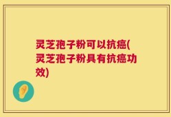 灵芝孢子粉可以抗癌(灵芝孢子粉具有抗癌功效)