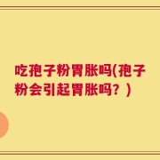 吃孢子粉胃胀吗(孢子粉会引起胃胀吗？)
