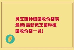 灵芝菌种植回收价格表最新(最新灵芝菌种植回收价格一览)