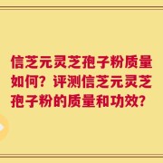 信芝元灵芝孢子粉质量如何？评测信芝元灵芝孢子粉的质量和功效？