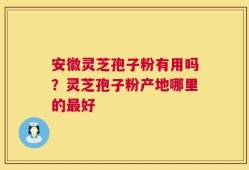 安徽灵芝孢子粉有用吗？灵芝孢子粉产地哪里的最好