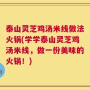泰山灵芝鸡汤米线做法火锅(学学泰山灵芝鸡汤米线，做一份美味的火锅！)