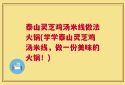 泰山灵芝鸡汤米线做法火锅(学学泰山灵芝鸡汤米线，做一份美味的火锅！)