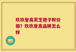 玖玖登高灵芝孢子粉价格？玖玖登高品牌怎么样