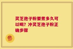 灵芝孢子粉要煮多久可以喝？冲灵芝孢子粉正确步骤