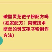 破壁灵芝孢子粉配方吗(独家配方：突破技术壁垒的灵芝孢子粉制作方法)