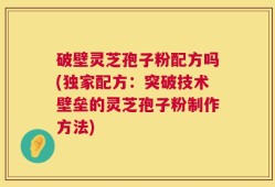 破壁灵芝孢子粉配方吗(独家配方：突破技术壁垒的灵芝孢子粉制作方法)