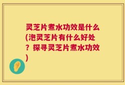 灵芝片煮水功效是什么(泡灵芝片有什么好处？探寻灵芝片煮水功效)