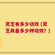 灵芝有多少功效 (灵芝具备多少种功效？)