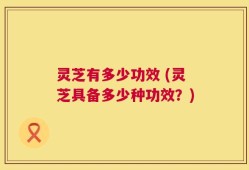 灵芝有多少功效 (灵芝具备多少种功效？)