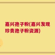 嘉兴孢子粉(嘉兴发现珍贵孢子粉资源)