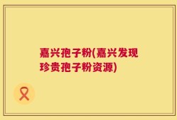 嘉兴孢子粉(嘉兴发现珍贵孢子粉资源)