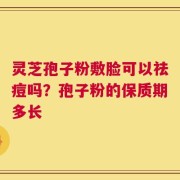 灵芝孢子粉敷脸可以祛痘吗？孢子粉的保质期多长