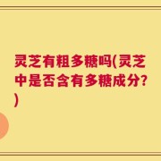 灵芝有粗多糖吗(灵芝中是否含有多糖成分？)
