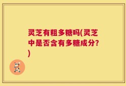 灵芝有粗多糖吗(灵芝中是否含有多糖成分？)