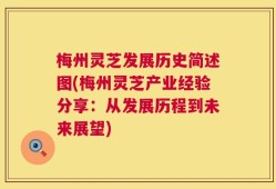 梅州灵芝发展历史简述图(梅州灵芝产业经验分享：从发展历程到未来展望)
