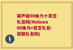 葫芦娃90体力十灵芝礼包码(Huluwa90体力+灵芝礼包-获取礼包码)