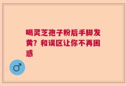 喝灵芝孢子粉后手脚发黄？和误区让你不再困惑